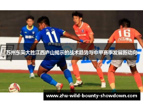 苏州东吴大胜江西庐山揭示的战术趋势与中甲赛季发展新动向