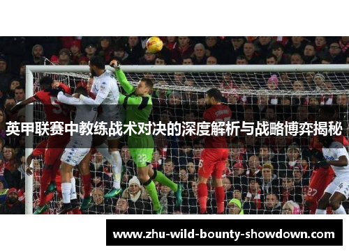 英甲联赛中教练战术对决的深度解析与战略博弈揭秘 英甲联赛中教练战术对决的深度解析与战略博弈揭秘