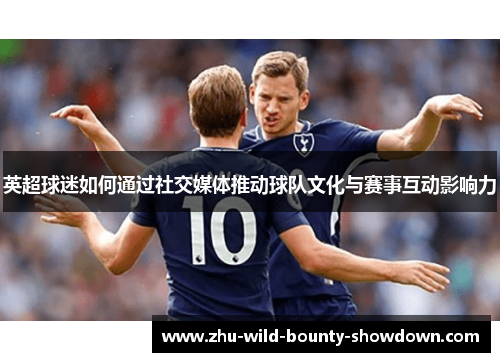 英超球迷如何通过社交媒体推动球队文化与赛事互动影响力