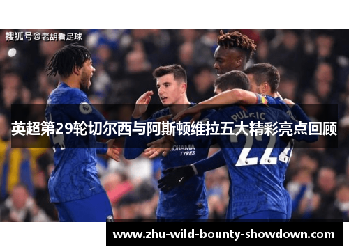英超第29轮切尔西与阿斯顿维拉五大精彩亮点回顾