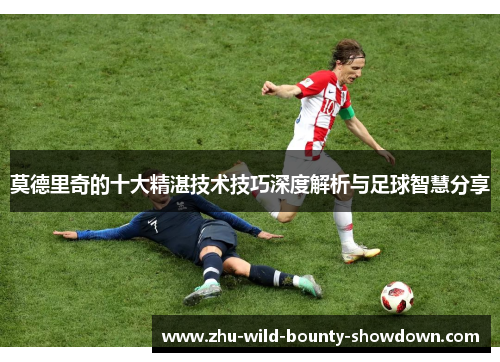 莫德里奇的十大精湛技术技巧深度解析与足球智慧分享 莫德里奇的十大精湛技术技巧深度解析与足球智慧分享