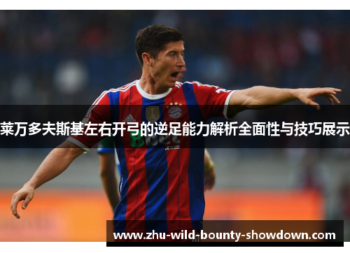 莱万多夫斯基左右开弓的逆足能力解析全面性与技巧展示 莱万多夫斯基左右开弓的逆足能力解析全面性与技巧展示