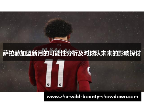 萨拉赫加盟新月的可能性分析及对球队未来的影响探讨