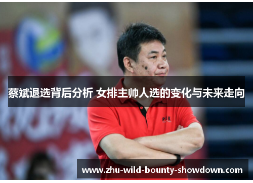 蔡斌退选背后分析 女排主帅人选的变化与未来走向