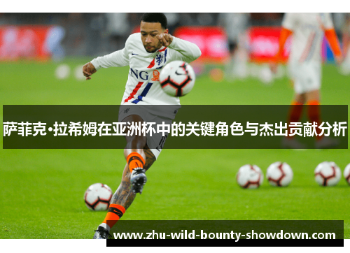 萨菲克·拉希姆在亚洲杯中的关键角色与杰出贡献分析 萨菲克·拉希姆在亚洲杯中的关键角色与杰出贡献分析