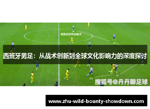 西班牙男足:从战术创新到全球文化影响力的深度探讨 西班牙男足:从战术创新到全球文化影响力的深度探讨