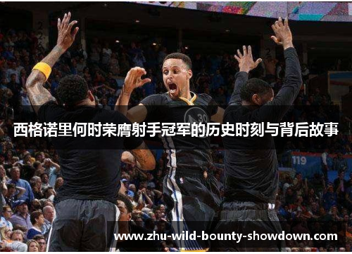 西格诺里何时荣膺射手冠军的历史时刻与背后故事 西格诺里何时荣膺射手冠军的历史时刻与背后故事