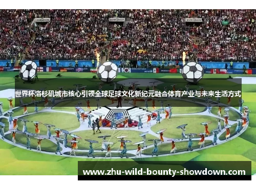 世界杯洛杉矶城市核心引领全球足球文化新纪元融合体育产业与未来生活方式 世界杯洛杉矶城市核心引领全球足球文化新纪元融合体育产业与未来生活方式