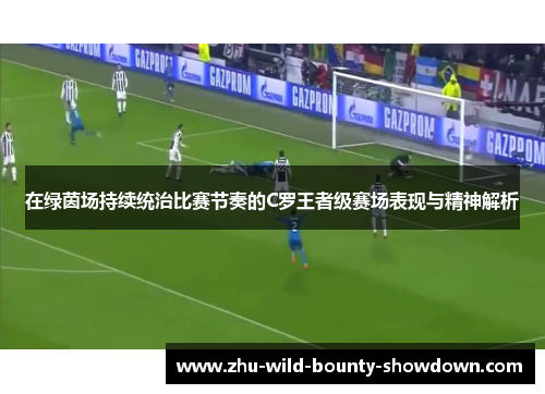 在绿茵场持续统治比赛节奏的C罗王者级赛场表现与精神解析 在绿茵场持续统治比赛节奏的C罗王者级赛场表现与精神解析