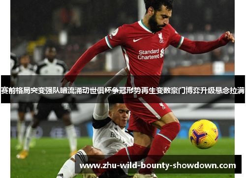 赛前格局突变强队暗流涌动世俱杯争冠形势再生变数豪门博弈升级悬念拉满 赛前格局突变强队暗流涌动世俱杯争冠形势再生变数豪门博弈升级悬念拉满