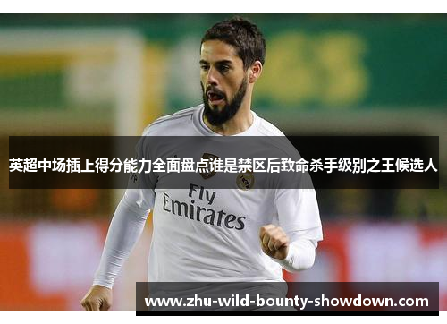 英超中场插上得分能力全面盘点谁是禁区后致命杀手级别之王候选人 英超中场插上得分能力全面盘点谁是禁区后致命杀手级别之王候选人