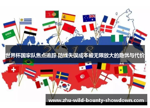世界杯国家队焦点追踪 防线失误成本被无限放大的隐忧与代价