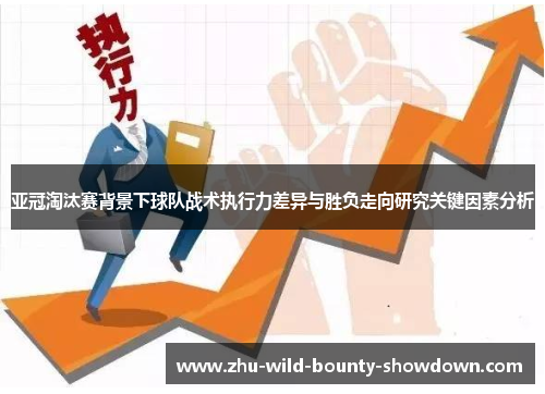 亚冠淘汰赛背景下球队战术执行力差异与胜负走向研究关键因素分析 亚冠淘汰赛背景下球队战术执行力差异与胜负走向研究关键因素分析