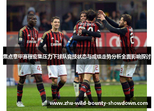 焦点意甲赛程密集压力下球队竞技状态与成绩走势分析全面影响探讨 焦点意甲赛程密集压力下球队竞技状态与成绩走势分析全面影响探讨