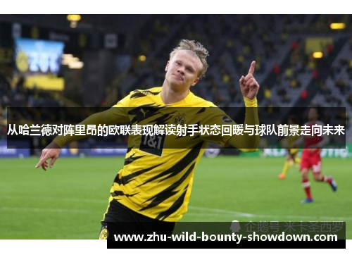从哈兰德对阵里昂的欧联表现解读射手状态回暖与球队前景走向未来