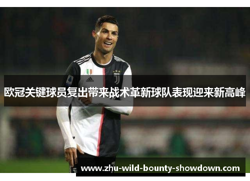欧冠关键球员复出带来战术革新球队表现迎来新高峰 欧冠关键球员复出带来战术革新球队表现迎来新高峰