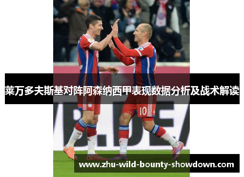 莱万多夫斯基对阵阿森纳西甲表现数据分析及战术解读 莱万多夫斯基对阵阿森纳西甲表现数据分析及战术解读