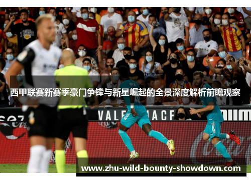西甲联赛新赛季豪门争锋与新星崛起的全景深度解析前瞻观察