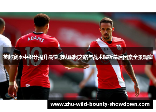 英超赛季中积分提升最快球队崛起之路与战术解析幕后因素全景观察 英超赛季中积分提升最快球队崛起之路与战术解析幕后因素全景观察