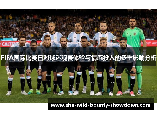 FIFA国际比赛日对球迷观赛体验与情感投入的多重影响分析 FIFA国际比赛日对球迷观赛体验与情感投入的多重影响分析
