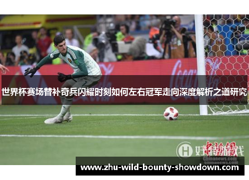 世界杯赛场替补奇兵闪耀时刻如何左右冠军走向深度解析之道研究 世界杯赛场替补奇兵闪耀时刻如何左右冠军走向深度解析之道研究