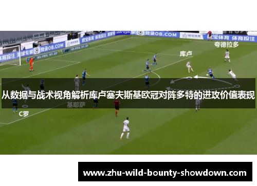 从数据与战术视角解析库卢塞夫斯基欧冠对阵多特的进攻价值表现
