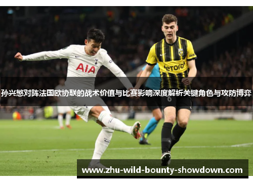 孙兴慜对阵法国欧协联的战术价值与比赛影响深度解析关键角色与攻防博弈 孙兴慜对阵法国欧协联的战术价值与比赛影响深度解析关键角色与攻防博弈