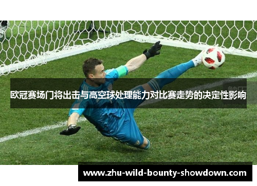 欧冠赛场门将出击与高空球处理能力对比赛走势的决定性影响 欧冠赛场门将出击与高空球处理能力对比赛走势的决定性影响