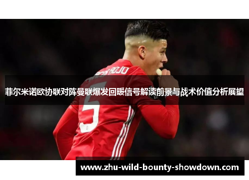 菲尔米诺欧协联对阵曼联爆发回暖信号解读前景与战术价值分析展望 菲尔米诺欧协联对阵曼联爆发回暖信号解读前景与战术价值分析展望