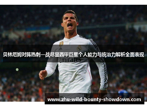 贝林厄姆对阵热刺一战尽显西甲巨星个人能力与统治力解析全面表现