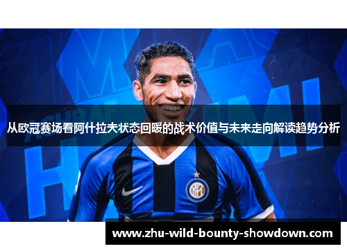 从欧冠赛场看阿什拉夫状态回暖的战术价值与未来走向解读趋势分析