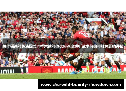 拉什福德对阵法国美洲杯关键对位优势深度解析战术价值与胜负影响评估 拉什福德对阵法国美洲杯关键对位优势深度解析战术价值与胜负影响评估