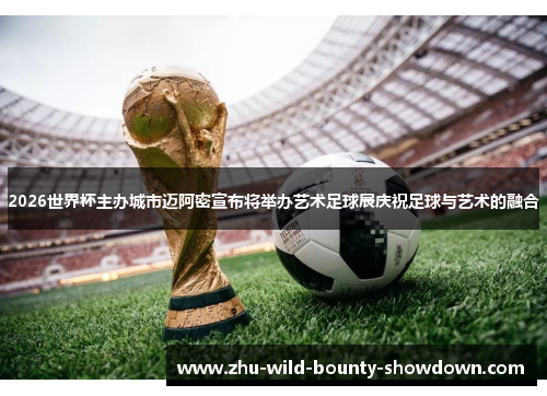 2026世界杯主办城市迈阿密宣布将举办艺术足球展庆祝足球与艺术的融合 2026世界杯主办城市迈阿密宣布将举办艺术足球展庆祝足球与艺术的融合