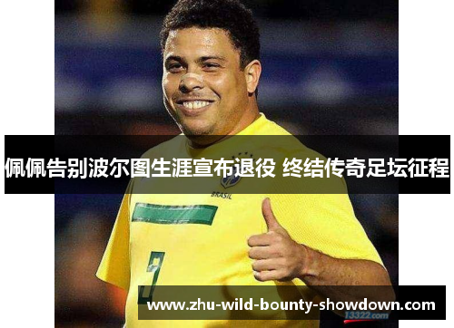 佩佩告别波尔图生涯宣布退役 终结传奇足坛征程