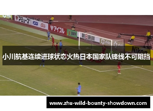 小川航基连续进球状态火热日本国家队锋线不可阻挡 小川航基连续进球状态火热日本国家队锋线不可阻挡