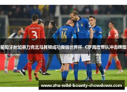 葡萄牙附加赛力克北马其顿成功晋级世界杯  C罗再度带队冲击辉煌