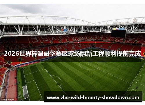 2026世界杯温哥华赛区球场翻新工程顺利提前完成 2026世界杯温哥华赛区球场翻新工程顺利提前完成