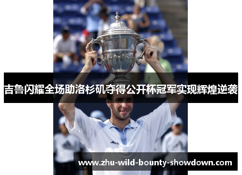 吉鲁闪耀全场助洛杉矶夺得公开杯冠军实现辉煌逆袭 吉鲁闪耀全场助洛杉矶夺得公开杯冠军实现辉煌逆袭