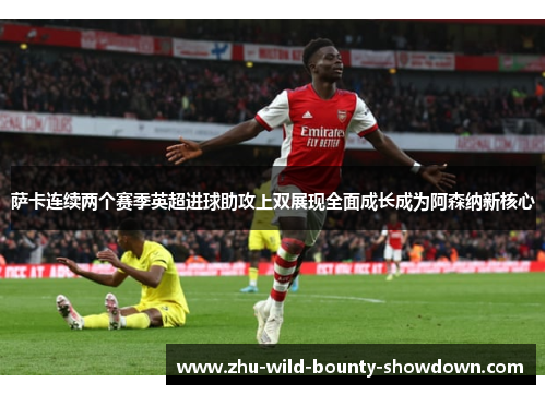 萨卡连续两个赛季英超进球助攻上双展现全面成长成为阿森纳新核心