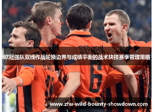 欧冠强队双线作战轮换边界与成绩平衡的战术抉择赛季管理策略 欧冠强队双线作战轮换边界与成绩平衡的战术抉择赛季管理策略