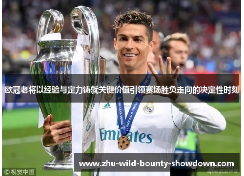 欧冠老将以经验与定力铸就关键价值引领赛场胜负走向的决定性时刻