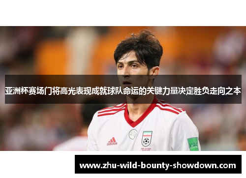亚洲杯赛场门将高光表现成就球队命运的关键力量决定胜负走向之本 亚洲杯赛场门将高光表现成就球队命运的关键力量决定胜负走向之本