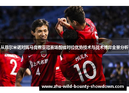 从菲尔米诺对阵马竞看亚冠赛场前锋对位优势技术与战术博弈全景分析