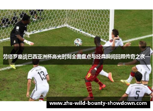 劳塔罗鏖战巴西亚洲杯高光时刻全面盘点与经典瞬间回顾传奇之夜一 劳塔罗鏖战巴西亚洲杯高光时刻全面盘点与经典瞬间回顾传奇之夜一