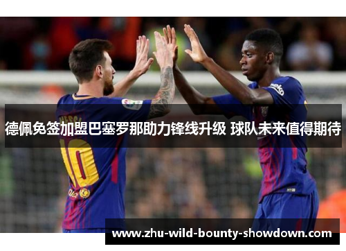 德佩免签加盟巴塞罗那助力锋线升级 球队未来值得期待 德佩免签加盟巴塞罗那助力锋线升级 球队未来值得期待