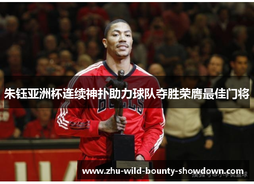 朱钰亚洲杯连续神扑助力球队夺胜荣膺最佳门将